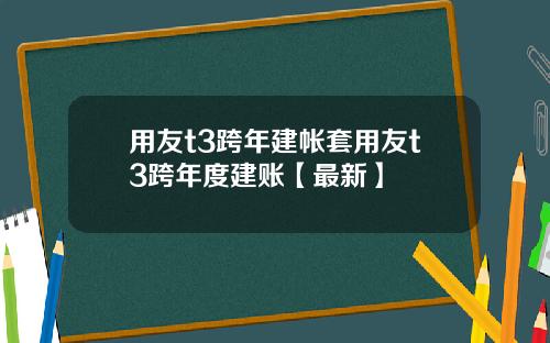 用友t3跨年建帐套用友t3跨年度建账【最新】