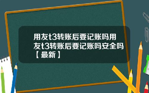 用友t3转账后要记账吗用友t3转账后要记账吗安全吗【最新】