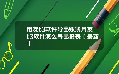 用友t3软件导出账簿用友t3软件怎么导出报表【最新】