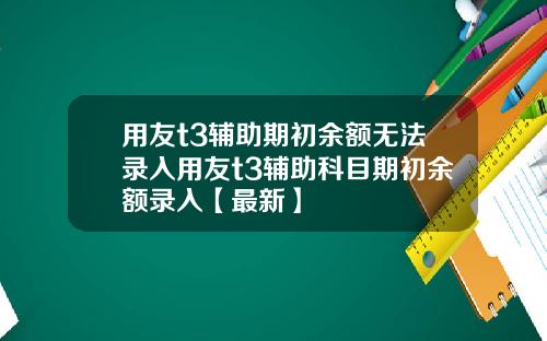 用友t3辅助期初余额无法录入用友t3辅助科目期初余额录入【最新】