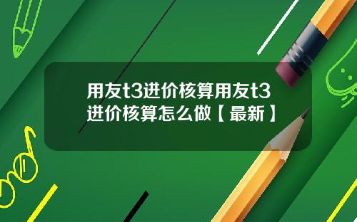 用友t3进价核算用友t3进价核算怎么做【最新】