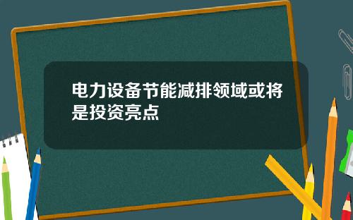 电力设备节能减排领域或将是投资亮点