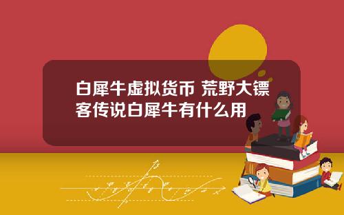 白犀牛虚拟货币 荒野大镖客传说白犀牛有什么用