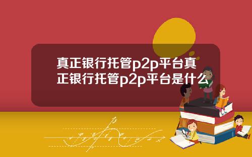 真正银行托管p2p平台真正银行托管p2p平台是什么