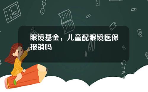 眼镜基金，儿童配眼镜医保报销吗