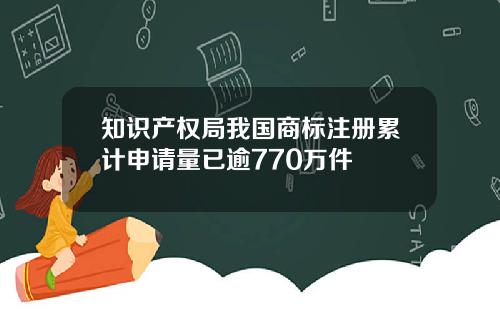 知识产权局我国商标注册累计申请量已逾770万件