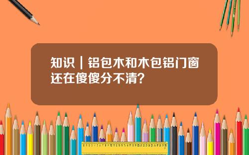 知识｜铝包木和木包铝门窗还在傻傻分不清？