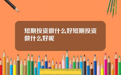 短期投资做什么好短期投资做什么好呢