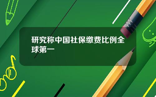 研究称中国社保缴费比例全球第一