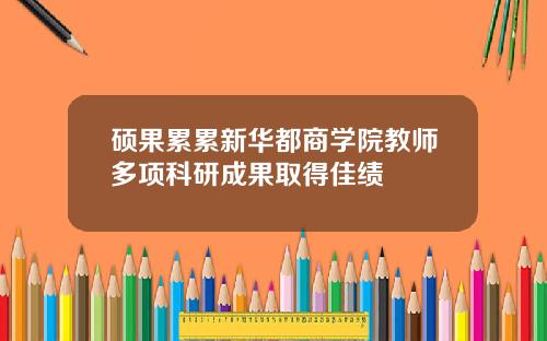 硕果累累新华都商学院教师多项科研成果取得佳绩