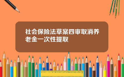 社会保险法草案四审取消养老金一次性提取