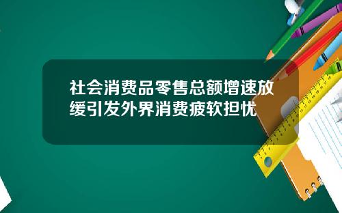 社会消费品零售总额增速放缓引发外界消费疲软担忧