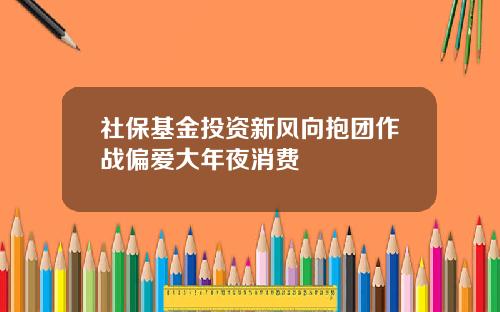 社保基金投资新风向抱团作战偏爱大年夜消费