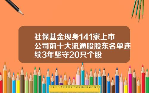 社保基金现身141家上市公司前十大流通股股东名单连续3年坚守20只个股