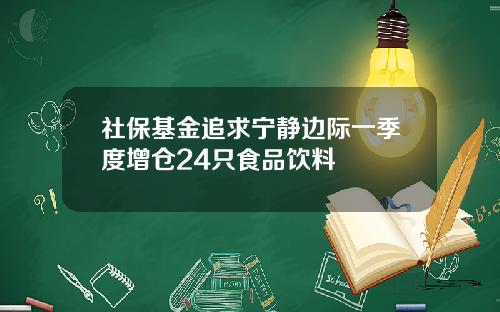 社保基金追求宁静边际一季度增仓24只食品饮料