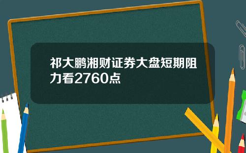 祁大鹏湘财证券大盘短期阻力看2760点