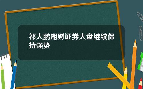 祁大鹏湘财证券大盘继续保持强势