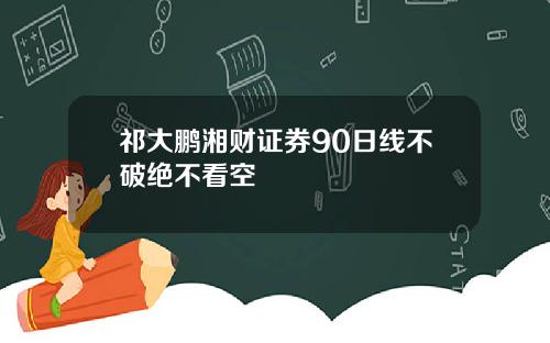 祁大鹏湘财证券90日线不破绝不看空