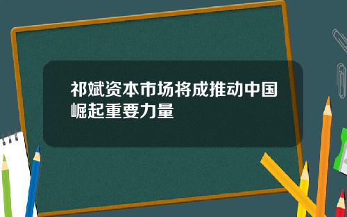 祁斌资本市场将成推动中国崛起重要力量