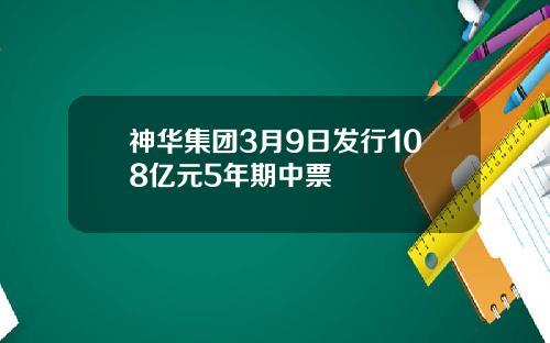 神华集团3月9日发行108亿元5年期中票