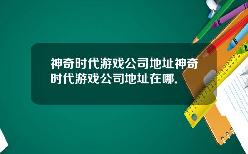 神奇时代游戏公司地址神奇时代游戏公司地址在哪.