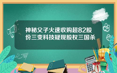 神秘父子火速收购超82股份三变科技疑现股权三国杀