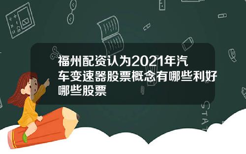 福州配资认为2021年汽车变速器股票概念有哪些利好哪些股票