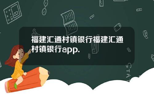 福建汇通村镇银行福建汇通村镇银行app.