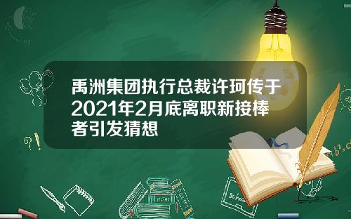 禹洲集团执行总裁许珂传于2021年2月底离职新接棒者引发猜想