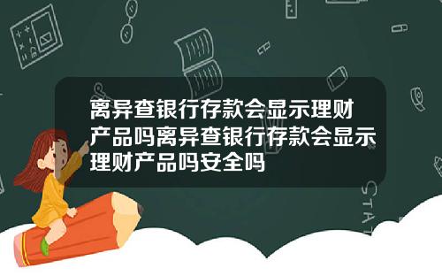 离异查银行存款会显示理财产品吗离异查银行存款会显示理财产品吗安全吗