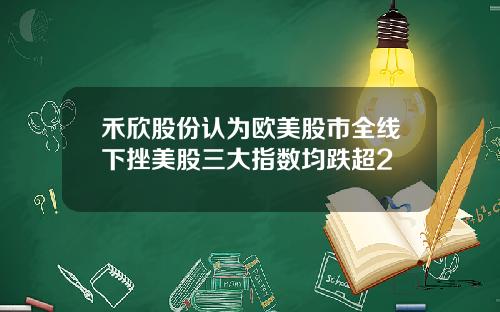 禾欣股份认为欧美股市全线下挫美股三大指数均跌超2