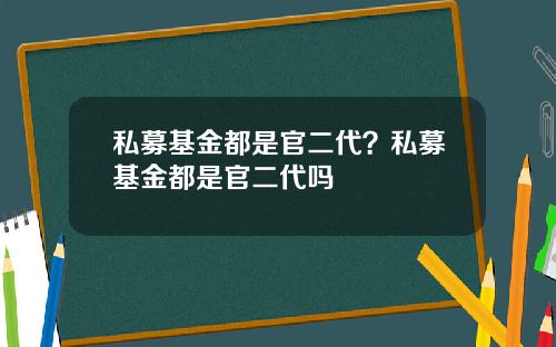 私募基金都是官二代？私募基金都是官二代吗