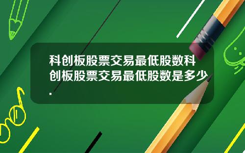 科创板股票交易最低股数科创板股票交易最低股数是多少.