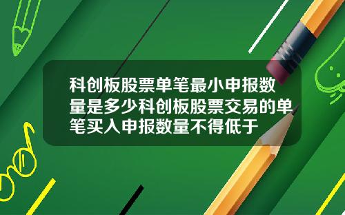 科创板股票单笔最小申报数量是多少科创板股票交易的单笔买入申报数量不得低于