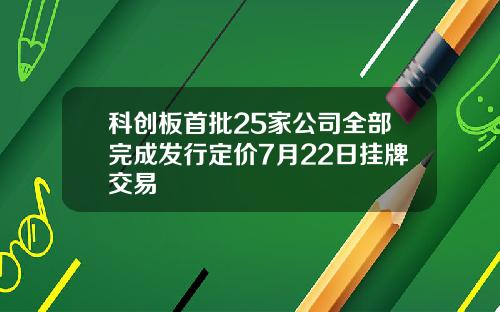 科创板首批25家公司全部完成发行定价7月22日挂牌交易