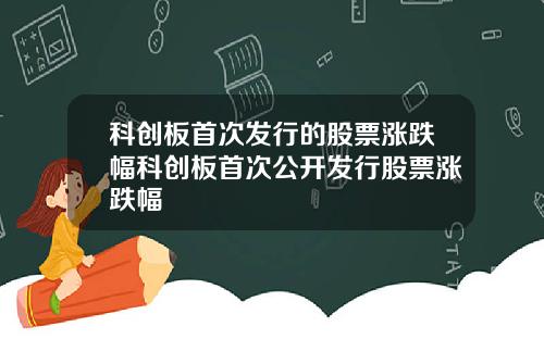 科创板首次发行的股票涨跌幅科创板首次公开发行股票涨跌幅