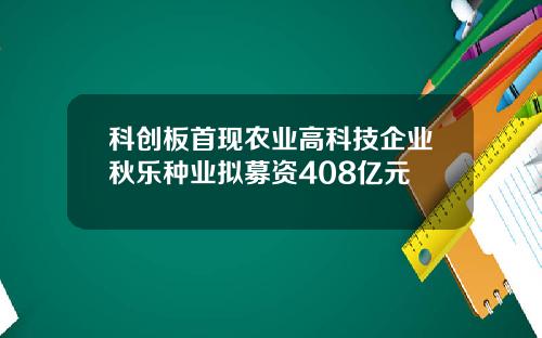 科创板首现农业高科技企业秋乐种业拟募资408亿元