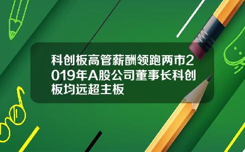 科创板高管薪酬领跑两市2019年A股公司董事长科创板均远超主板