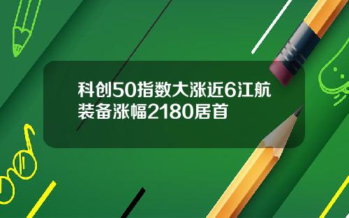 科创50指数大涨近6江航装备涨幅2180居首