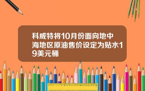 科威特将10月份面向地中海地区原油售价设定为贴水19美元桶