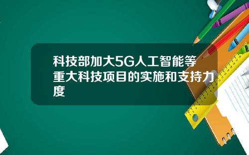 科技部加大5G人工智能等重大科技项目的实施和支持力度