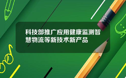 科技部推广应用健康监测智慧物流等新技术新产品