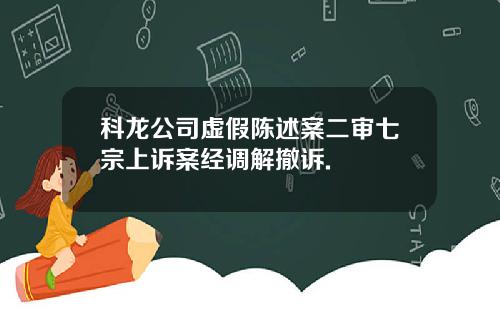 科龙公司虚假陈述案二审七宗上诉案经调解撤诉.