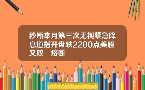 秒断本月第三次无视紧急降息道指开盘跌2200点美股又双叒熔断