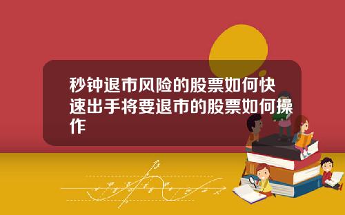 秒钟退市风险的股票如何快速出手将要退市的股票如何操作