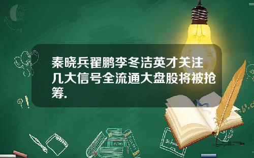 秦晓兵翟鹏李冬洁英才关注几大信号全流通大盘股将被抢筹.