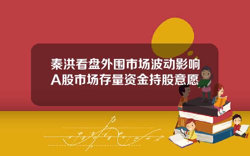 秦洪看盘外围市场波动影响A股市场存量资金持股意愿