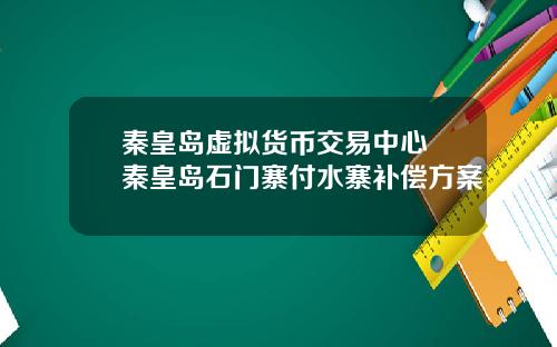 秦皇岛虚拟货币交易中心 秦皇岛石门寨付水寨补偿方案