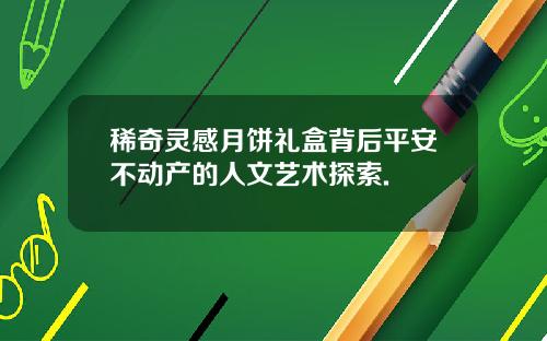 稀奇灵感月饼礼盒背后平安不动产的人文艺术探索.