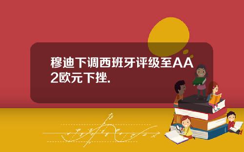 穆迪下调西班牙评级至AA2欧元下挫.